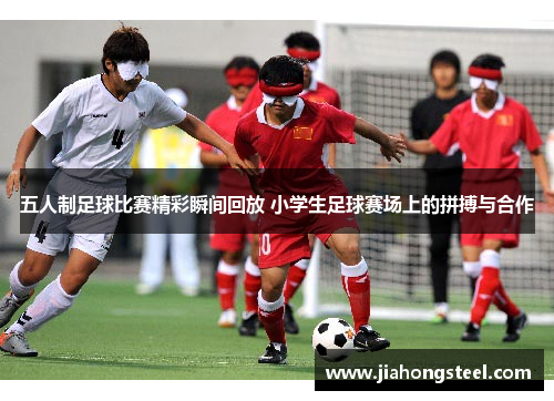 五人制足球比赛精彩瞬间回放 小学生足球赛场上的拼搏与合作