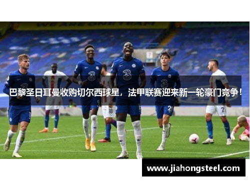 巴黎圣日耳曼收购切尔西球星，法甲联赛迎来新一轮豪门竞争！