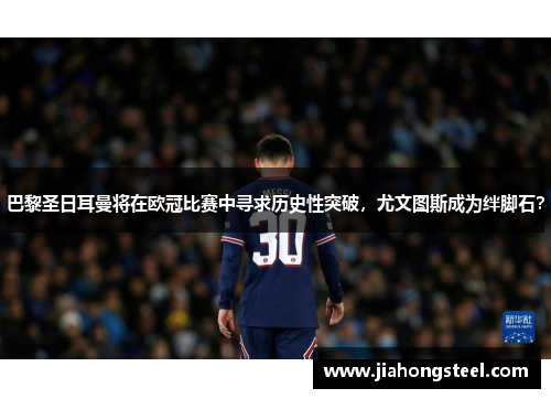 巴黎圣日耳曼将在欧冠比赛中寻求历史性突破，尤文图斯成为绊脚石？
