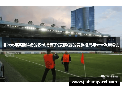 坦波夫与莫斯科希的较量揭示了俄超联赛的竞争格局与未来发展潜力