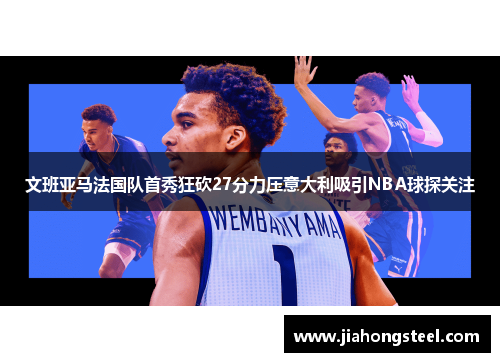 文班亚马法国队首秀狂砍27分力压意大利吸引NBA球探关注